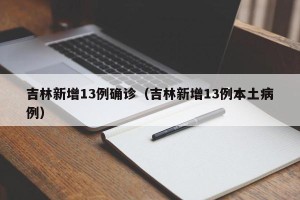 吉林新增13例确诊（吉林新增13例本土病例）