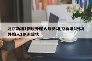 北京新增1例境外输入病例:北京新增1例境外输入1例无症状