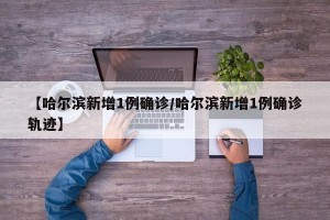 【哈尔滨新增1例确诊/哈尔滨新增1例确诊轨迹】