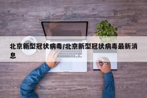 北京新型冠状病毒/北京新型冠状病毒最新消息