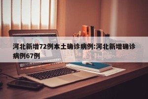 河北新增72例本土确诊病例:河北新增确诊病例67例