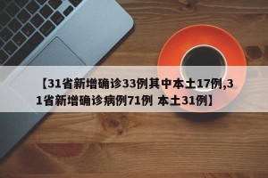 【31省新增确诊33例其中本土17例,31省新增确诊病例71例 本土31例】