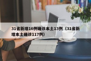 31省新增16例确诊本土13例（31省新增本土确诊117例）