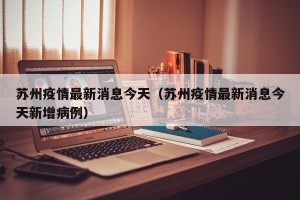 苏州疫情最新消息今天（苏州疫情最新消息今天新增病例）