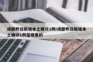 成都昨日新增本土确诊1例/成都昨日新增本土确诊1例是哪里的