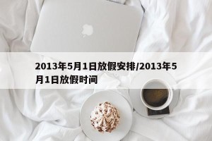 2013年5月1日放假安排/2013年5月1日放假时间
