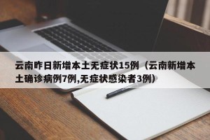 云南昨日新增本土无症状15例（云南新增本土确诊病例7例,无症状感染者3例）
