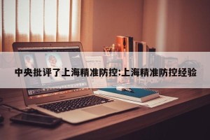 中央批评了上海精准防控:上海精准防控经验