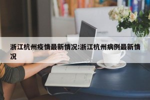 浙江杭州疫情最新情况:浙江杭州病例最新情况