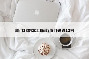 厦门18例本土确诊/厦门确诊12例