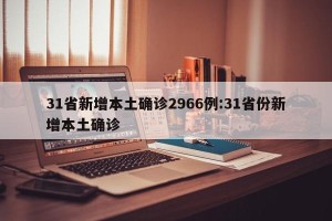 31省新增本土确诊2966例:31省份新增本土确诊