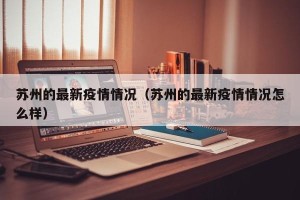 苏州的最新疫情情况（苏州的最新疫情情况怎么样）