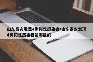 山东泰安发现4例阳性感染者/山东泰安发现4例阳性感染者是哪里的