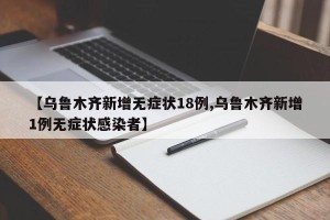 【乌鲁木齐新增无症状18例,乌鲁木齐新增1例无症状感染者】