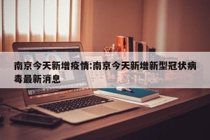 南京今天新增疫情:南京今天新增新型冠状病毒最新消息
