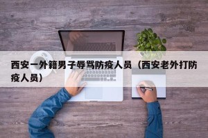 西安一外籍男子辱骂防疫人员（西安老外打防疫人员）