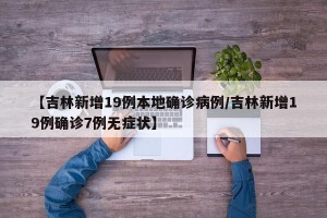【吉林新增19例本地确诊病例/吉林新增19例确诊7例无症状】