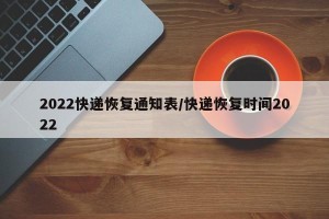 2022快递恢复通知表/快递恢复时间2022