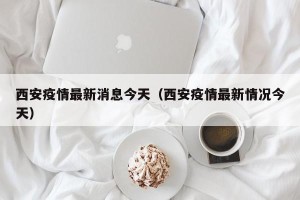 西安疫情最新消息今天（西安疫情最新情况今天）