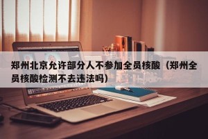 郑州北京允许部分人不参加全员核酸（郑州全员核酸检测不去违法吗）