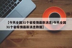 【今天全国31个省疫情最新消息/今天全国31个省疫情最新消息数据】