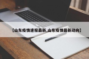 【山东疫情速报最新,山东疫情最新动向】