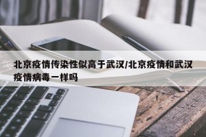 北京疫情传染性似高于武汉/北京疫情和武汉疫情病毒一样吗