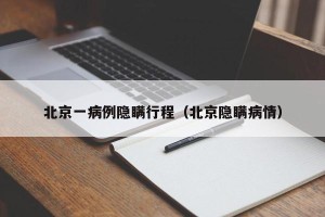 北京一病例隐瞒行程（北京隐瞒病情）