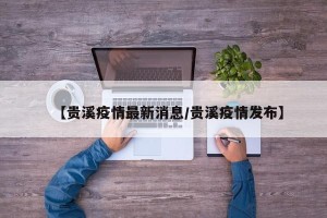 【贵溪疫情最新消息/贵溪疫情发布】