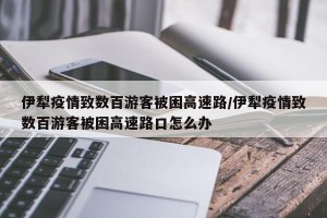 伊犁疫情致数百游客被困高速路/伊犁疫情致数百游客被困高速路口怎么办