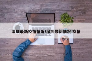深圳最新疫情情况/深圳最新情况 疫情