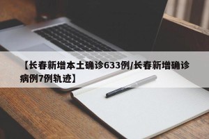 【长春新增本土确诊633例/长春新增确诊病例7例轨迹】