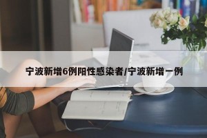宁波新增6例阳性感染者/宁波新增一例