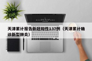 天津累计报告新冠阳性137例（天津累计确诊新型肺炎）