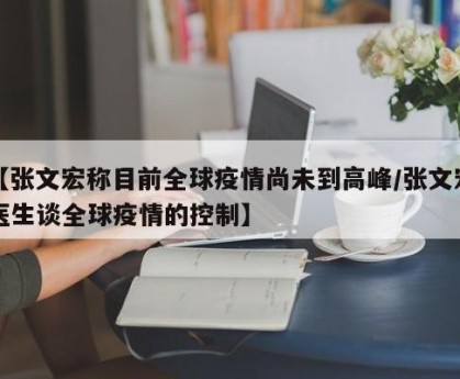 【张文宏称目前全球疫情尚未到高峰/张文宏医生谈全球疫情的控制】