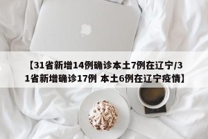【31省新增14例确诊本土7例在辽宁/31省新增确诊17例 本土6例在辽宁疫情】