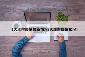 【大连市疫情最新情况/大连市疫情状况】