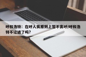 呼和浩特：在呼人员原则上暂不离呼/呼和浩特不让进了吗?