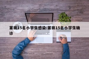 莆田15名小学生感染:莆田15名小学生确诊