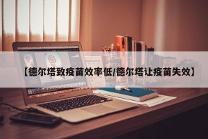 【德尔塔致疫苗效率低/德尔塔让疫苗失效】