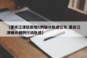 【重庆江津区新增1例确诊轨迹公布,重庆江津确诊病例行动轨迹】