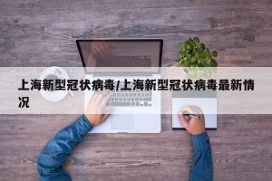 上海新型冠状病毒/上海新型冠状病毒最新情况