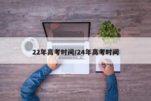 22年高考时间/24年高考时间