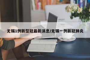 无锡1例新型冠最新消息/无锡一例新冠肺炎