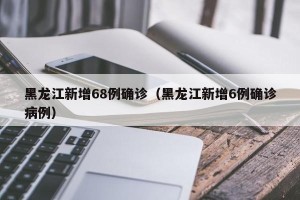 黑龙江新增68例确诊（黑龙江新增6例确诊病例）