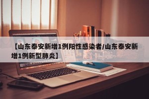 【山东泰安新增1例阳性感染者/山东泰安新增1例新型肺炎】