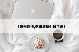 【杨州疫情,杨州疫情封城了吗】