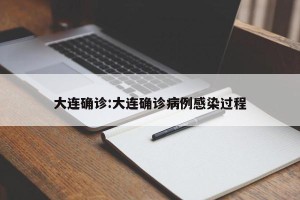 大连确诊:大连确诊病例感染过程