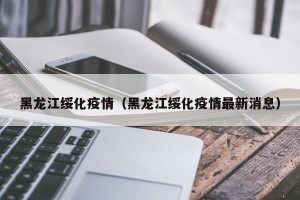 黑龙江绥化疫情（黑龙江绥化疫情最新消息）
