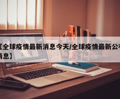 【全球疫情最新消息今天/全球疫情最新公布消息】